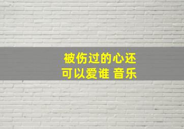 被伤过的心还可以爱谁 音乐